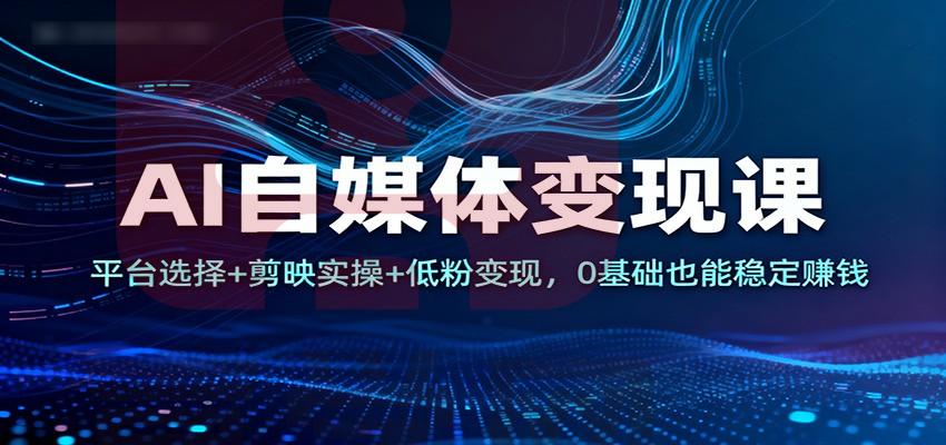 图片[1]-AI自媒体变现课：平台选择+剪映实操+低粉变现，0基础也能稳定赚钱-喜学网