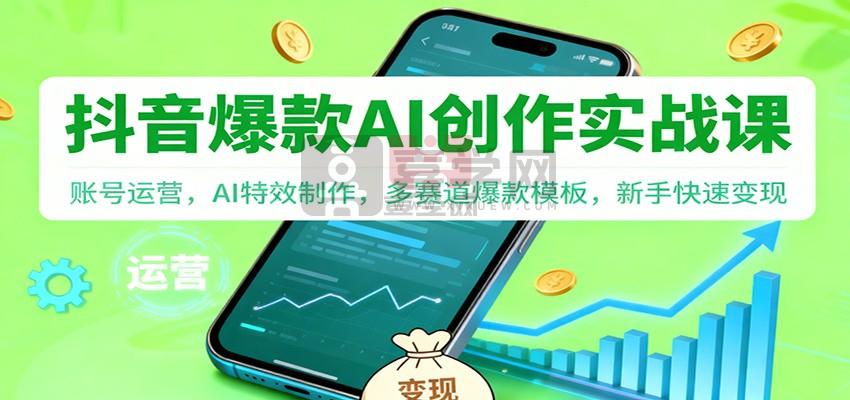抖音AI爆款创作实战课：账号运营，AI特效制作，多赛道爆款模板，新手快速变现