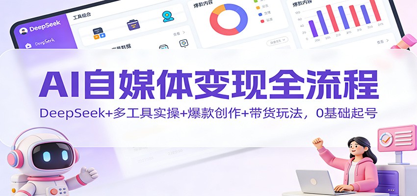 AI自媒体变现全流程：DeepSeek+多工具实操+爆款创作+带货玩法，0基础起号-喜学网