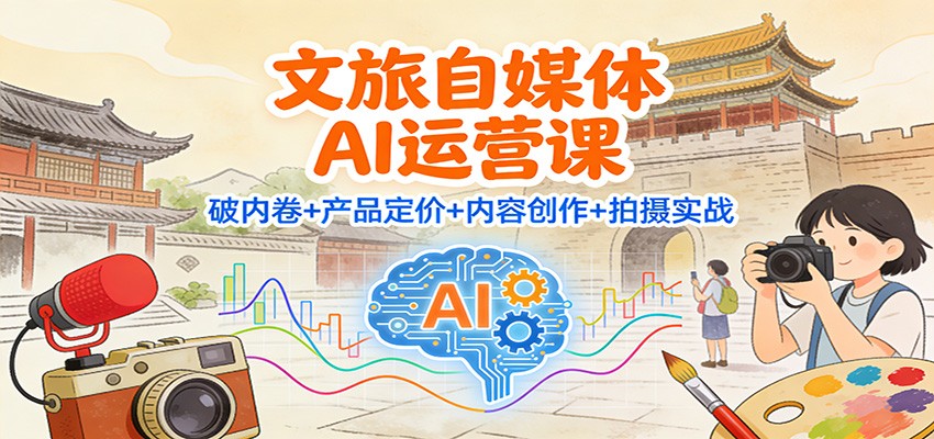 文旅自媒体AI运营课：破内卷+产品定价+内容创作+拍摄实战-喜学网