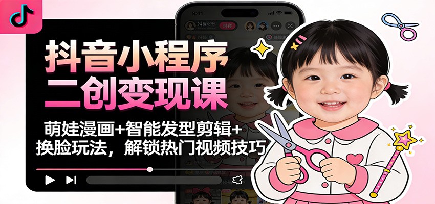 抖音小程序二创变现课：萌娃漫画+智能发型剪辑+换脸玩法，解锁热门视频技巧-喜学网