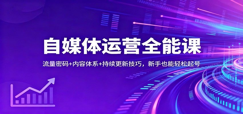 自媒体运营全能课：流量密码+内容体系+持续更新技巧，新手也能轻松起号-喜学网