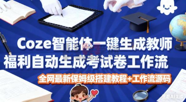 Coze智能体一键生成教师福利自动生成考试试卷工作流，全网最新保姆级搭建教程+工作流源码-喜学网