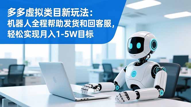 多多虚拟类目新玩法：机器人全程帮助发货和回客服，轻松实现月入1-5W目标-喜学网