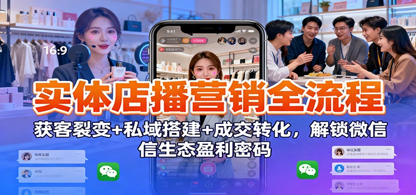 实体店播营销全流程：获客裂变+私域搭建+成交转化，解锁微信生态盈利密码-喜学网