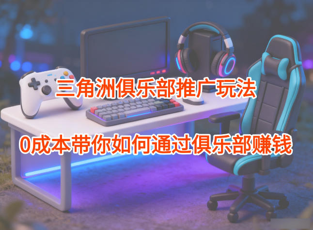 项目拆解：三角洲俱乐部推广玩法，0成本带你如何通过俱乐部賺钱-喜学网