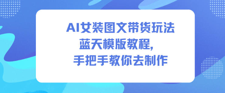 AI女装图文带货玩法蓝天模版教程，手把手教你去制作-喜学网